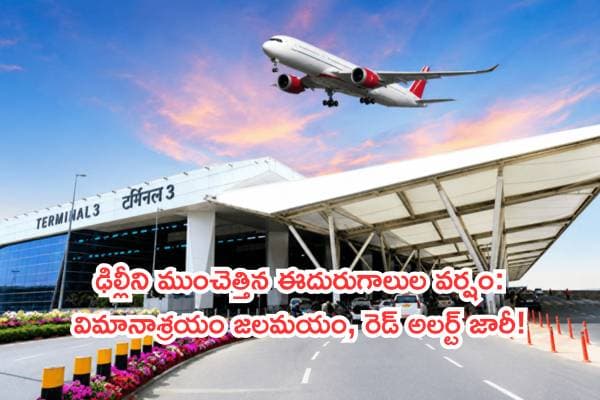 ఢిల్లీని ముంచెత్తిన ఈదురుగాలుల వర్షం: విమానాశ్రయం జలమయం, రెడ్ అలర్ట్ జారీ!